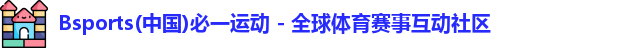 Bsports(中国)必一运动 - 全球体育赛事互动社区